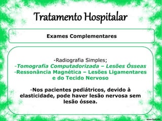 Tratamento Hospitalar
Exames Complementares
-Radiografia Simples;
-Tomografia Computadorizada – Lesões Ósseas
-Ressonância Magnética – Lesões Ligamentares
e do Tecido Nervoso
-Nos pacientes pediátricos, devido à
elasticidade, pode haver lesão nervosa sem
lesão óssea.
 