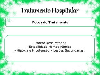 Tratamento Hospitalar
Focos do Tratamento
-Padrão Respiratório;
- Estabilidade Hemodinâmica;
- Hipóxia e Hipotensão – Lesões Secundárias.
 