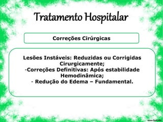 Tratamento Hospitalar
Correções Cirúrgicas
Lesões Instáveis: Reduzidas ou Corrigidas
Cirurgicamente;
-Correções Definitivas: Após estabilidade
Hemodinâmica;
- Redução do Edema – Fundamental.
 