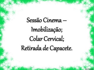 Sessão Cinema–
Imobilização;
Colar Cervical;
Retirada de Capacete.
 