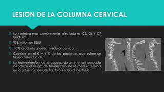 LESION DE LA COLUMNA CERVICAL
 La vertebra mas comúnmente afectada es C2, C6 Y C7
fracturas.
 908/Millon en EEUU
 1-3% ...