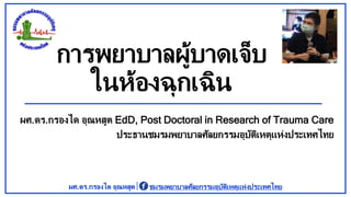 การพยาบาลผู้บาดเจ็บ
ในห้องฉุกเฉิน
ผศ.ดร.กรองได อุณหสูต EdD, Post Doctoral in Research of Trauma Care
ประธานชมรมพยาบาลศัลยกรรมอุบัติเหตุแห่งประเทศไทย
ผศ.ดร.กรองได อุณหสูต ชมรมพยาบาลศัลยกรรมอุบัติเหตุแห่งประเทศไทย
 