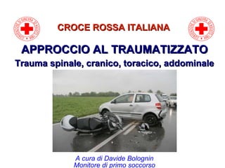 CROCE ROSSA ITALIANACROCE ROSSA ITALIANA
A cura di Davide Bolognin
Monitore di primo soccorso
APPROCCIO AL TRAUMATIZZATOAPPROCCIO AL TRAUMATIZZATO
Trauma spinale, cranico, toracico, addominaleTrauma spinale, cranico, toracico, addominale
 