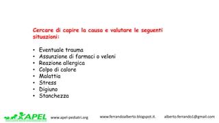 www.apel-pediatri.org www.ferrandoalberto.blogspot.it.									alberto.ferrando1@gmail.com
Cercare di capire la causa e valutare le seguenti
situazioni:
• Eventuale trauma
• Assunzione di farmaci o veleni
• Reazione allergica
• Colpo di calore
• Malattia
• Stress
• Digiuno
• Stanchezza
 