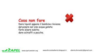 www.apel-pediatri.org www.ferrandoalberto.blogspot.it.									alberto.ferrando1@gmail.com
Cosa non fare
Dare liquidi appena il bambino rinviene;
spruzzare sul viso acqua gelata;
farlo alzare subito;
dare schiaffi e pacche.
 