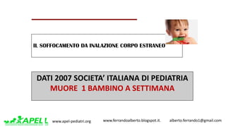 www.apel-pediatri.org www.ferrandoalberto.blogspot.it.									alberto.ferrando1@gmail.com
DATI	2007	SOCIETA’	ITALIANA	DI	PEDIATRIA	
MUORE		1	BAMBINO	A	SETTIMANA
IL SOFFOCAMENTO DA INALAZIONE CORPO ESTRANEO
 