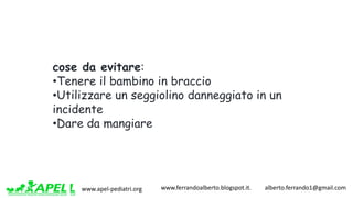 www.apel-pediatri.org www.ferrandoalberto.blogspot.it.									alberto.ferrando1@gmail.com
cose da evitare:
•Tenere il bambino in braccio
•Utilizzare un seggiolino danneggiato in un
incidente
•Dare da mangiare
 
