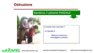 www.apel-pediatri.org www.ferrandoalberto.blogspot.it.									alberto.ferrando1@gmail.com
Ostruzione
Bambino	/	Lattante	PARZIALE	
In questo caso cosa fare ?
La risposta è :
Nessuna manovra e
Incoraggiare a tossire
 