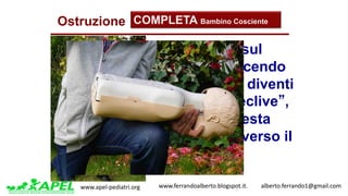 www.apel-pediatri.org www.ferrandoalberto.blogspot.it.									alberto.ferrando1@gmail.com
Ostruzione COMPLETA Bambino Cosciente
Appoggialo sul
ginocchio facendo
in modo che diventi
un “piano declive”,
ed abbia la testa
posizionata verso il
basso.
 