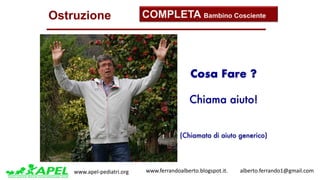 www.apel-pediatri.org www.ferrandoalberto.blogspot.it.									alberto.ferrando1@gmail.com
Ostruzione
Cosa Fare ?
Chiama aiuto!
(Chiamata di aiuto generico)
COMPLETA Bambino Cosciente
 