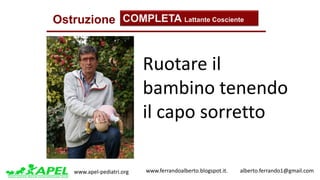 www.apel-pediatri.org www.ferrandoalberto.blogspot.it.									alberto.ferrando1@gmail.com
Ostruzione COMPLETA Lattante Cosciente
Ruotare	il	
bambino	tenendo
il	capo	sorretto
 