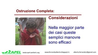 www.apel-pediatri.org www.ferrandoalberto.blogspot.it.									alberto.ferrando1@gmail.com
Ostruzione Completa:
Considerazioni
Nella maggior parte
dei casi queste
semplici manovre
sono efficaci
 