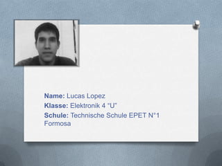 Name: Lucas Lopez
Klasse: Elektronik 4 “U”
Schule: Technische Schule EPET N°1
Formosa
 