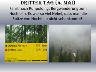 DritterTag(4. Mai)FahrtnachRuhpolding: BergwanderungzumHochfelln. Es war so vielNebel, dass man dieSpitze von Hochfellnnic...