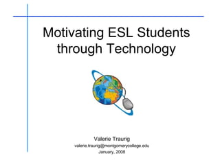 Motivating ESL Students through Technology Valerie Traurig [email_address] January, 2008 _______________________________ ________________________________________ 