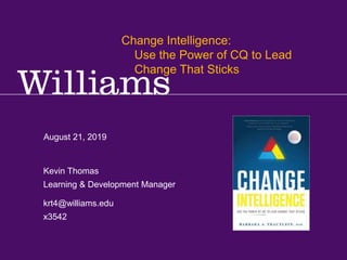 Kevin R.Thomas, Manager, Learning & Development · Office of Human Resources · kevin.r.thomas@williams.edu · 413-597-3542
August 21, 2019
krt4@williams.edu
x3542
Kevin Thomas
Learning & Development Manager
Change Intelligence:
Use the Power of CQ to Lead
Change That Sticks
 