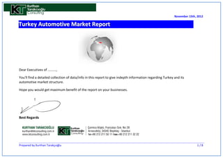November 15th, 2012

Turkey Automotive Market Report




Dear Executives of .........,

You'll find a detailed collection of data/info in this report to give indepth information regarding Turkey and its
automotive market structure.

Hope you would get maximum benefit of the report on your businesses.




Best Regards




Prepared by Kurthan Tarakçıoğlu                                                                                           1/8
 