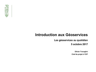 Introduction aux Géoservices
Les géoservices au quotidien
5 octobre 2017
Olivier Travaglini
Chef de projet à l’OIT
 