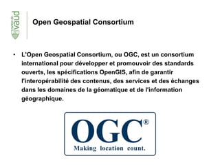 Open Geospatial Consortium
• L'Open Geospatial Consortium, ou OGC, est un consortium
international pour développer et prom...