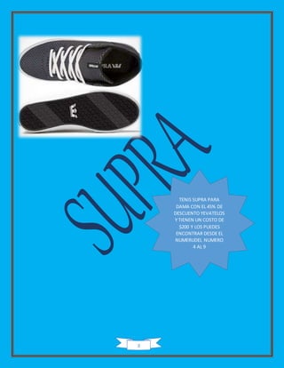 8
TENIS SUPRA PARA
DAMA CON EL 45% DE
DESCUENTO YEVATELOS
Y TIENEN UN COSTO DE
$200 Y LOS PUEDES
ENCONTRAR DESDE EL
NUMERUDEL NUMERO
4 AL 9
 