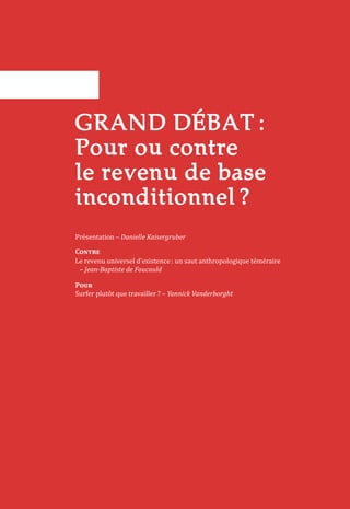 GRAND DÉBAT :
Pour ou contre
le revenu de base
inconditionnel ?
Présentation – Danielle Kaisergruber
Contre
Le revenu universel d’existence : un saut anthropologique téméraire
– Jean-Baptiste de Foucauld
Pour
Surfer plutôt que travailler ? – Yannick Vanderborght
 