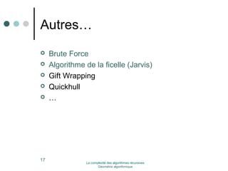 Autres… 
 Brute Force 
 Algorithme de la ficelle (Jarvis) 
 Gift Wrapping 
 Quickhull 
 … 
17 La complexité des algorithmes récursives 
Géométrie algorithmique 
 