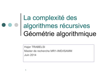 La complexité des 
algorithmes récursives 
Géométrie algorithmique 
Hajer TRABELSI 
Master de recherche MR1-IMD/ISAMM 
Juin 2014 
1 
 