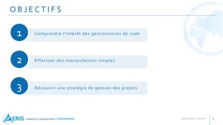 O B J E C T I F S
2
1 Comprendre l'intérêt des gestionnaires de code
2 Effectuer des manipulations simples
3 Découvrir une stratégie de gestion des projets
 