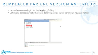 R E M P L A C E R PA R U N E V E R S I O N A N T E R I E U R E
41
 Lancez la commande git checkout 479b5c7 fichier3.txt
 Le fichier a été restauré et est présent dans l'espace de travail comme un nouveau fichier.
 