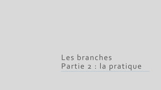 Les branches
Partie 2 : la pratique
 