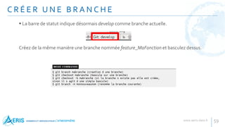 C R É E R U N E B R A N C H E
59
 La barre de statut indique désormais develop comme branche actuelle.
Créez de la même manière une branche nommée feature_MaFonction et basculez dessus.
 