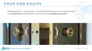 P O U R S O N E Q U I P E
6
Toute production - code ou autre - fait partie du patrimoine de son équipe et doit
être conservée de manière pérenne (c.a.d avec des pratiques connues)
 
