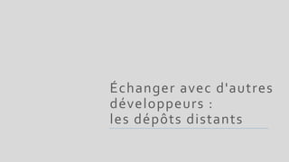 Échanger avec d'autres
développeurs :
les dépôts distants
 