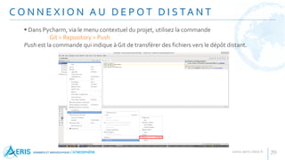 C O N N E X I O N A U D E P O T D I S TA N T
70
 Dans Pycharm, via le menu contextuel du projet, utilisez la commande
Git > Repository > Push
Push est la commande qui indique à Git de transférer des fichiers vers le dépôt distant.
 