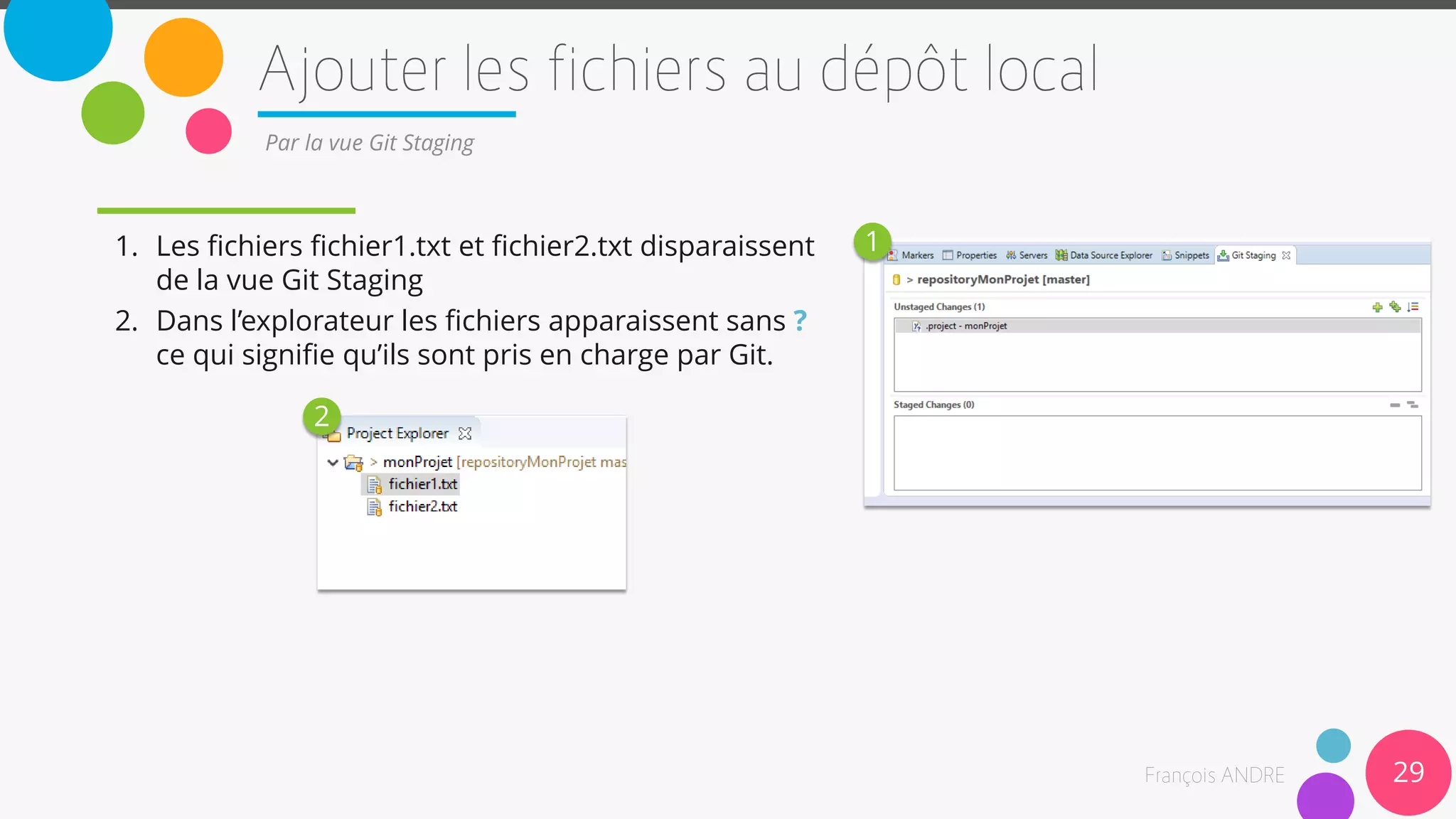 29
Par la vue Git Staging
1. Les fichiers fichier1.txt et fichier2.txt disparaissent
de la vue Git Staging
2. Dans l’explorateur les fichiers apparaissent sans ?
ce qui signifie qu’ils sont pris en charge par Git.
1
2
 
