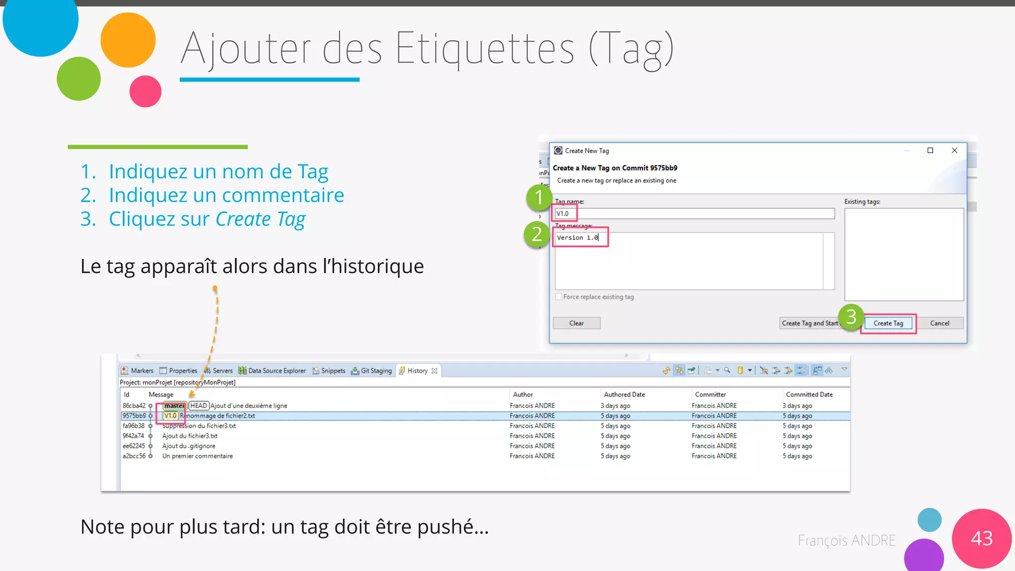 43
1. Indiquez un nom de Tag
2. Indiquez un commentaire
3. Cliquez sur Create Tag
Le tag apparaît alors dans l’historique
Note pour plus tard: un tag doit être pushé…
1
2
3
 