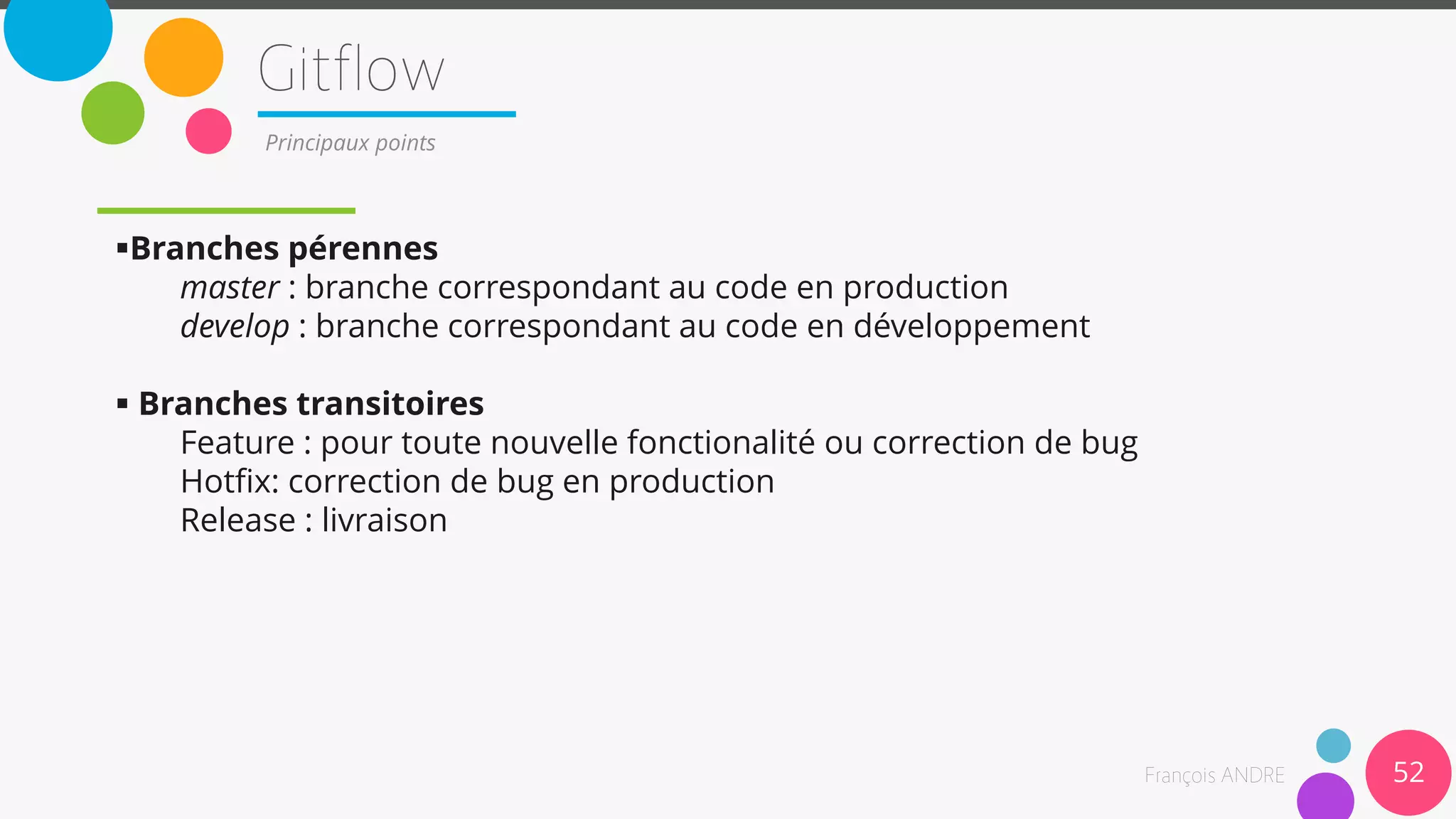 Branches pérennes
master : branche correspondant au code en production
develop : branche correspondant au code en développement
 Branches transitoires
Feature : pour toute nouvelle fonctionalité ou correction de bug
Hotfix: correction de bug en production
Release : livraison
52
Principaux points
 