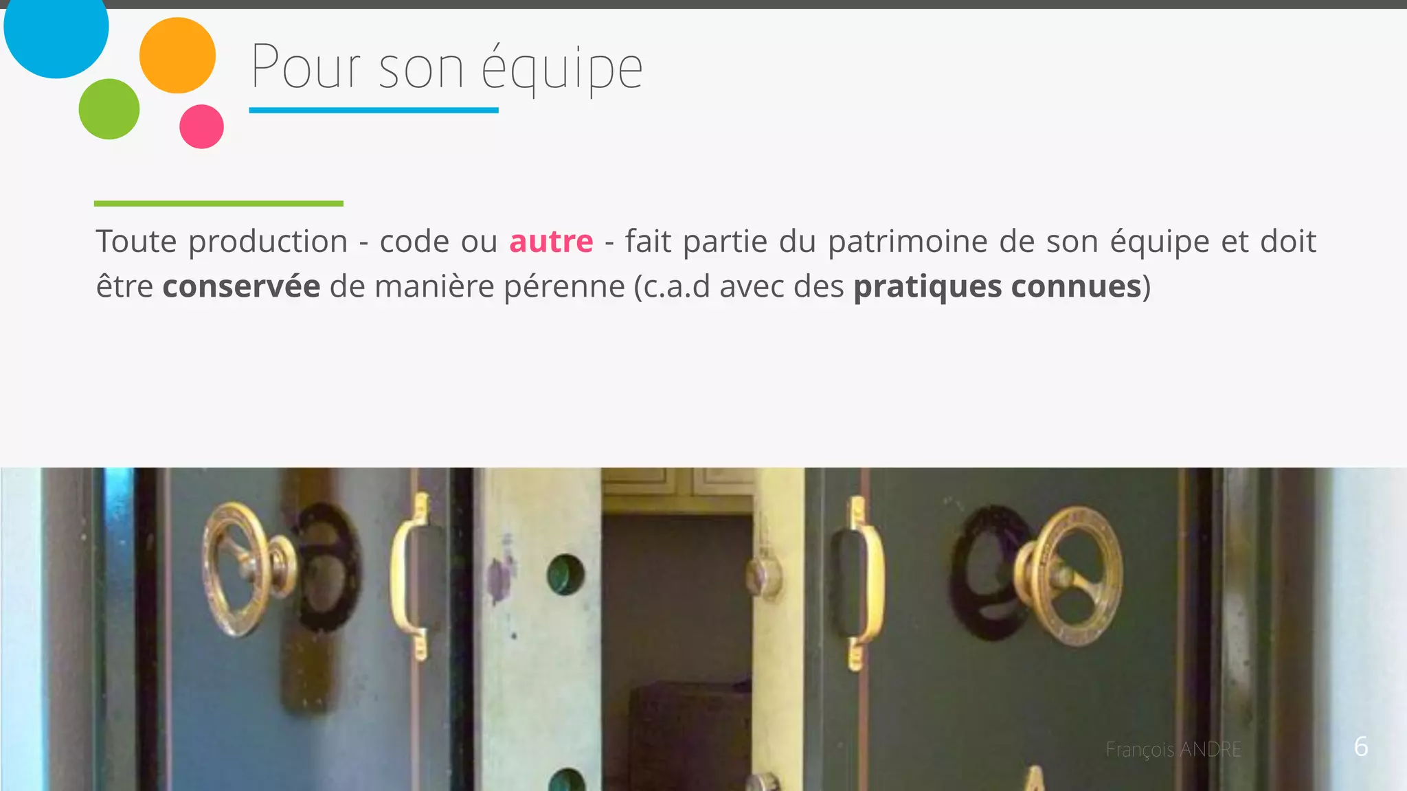 6
Toute production - code ou autre - fait partie du patrimoine de son équipe et doit
être conservée de manière pérenne (c.a.d avec des pratiques connues)
 