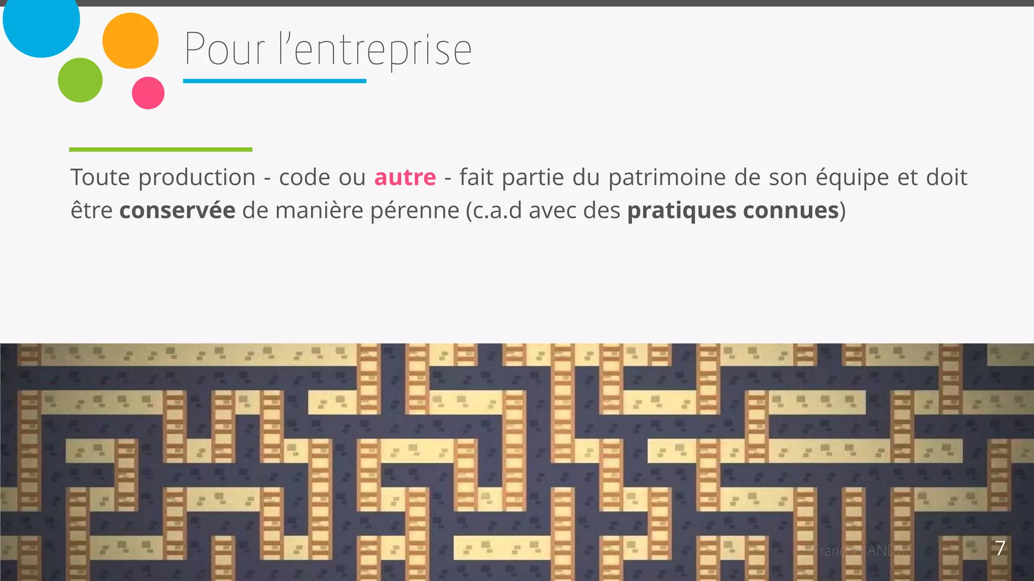 7
Toute production - code ou autre - fait partie du patrimoine de son équipe et doit
être conservée de manière pérenne (c.a.d avec des pratiques connues)
 