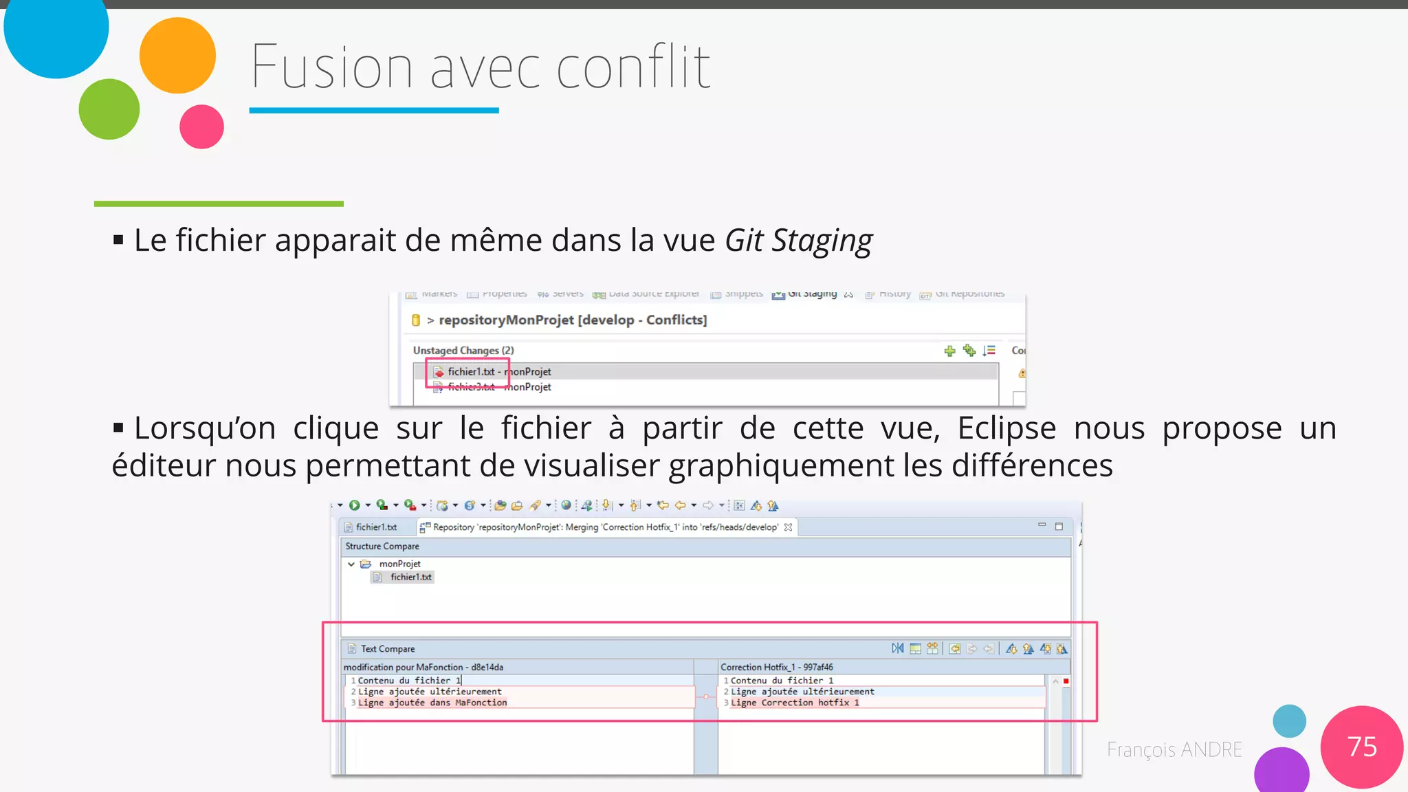  Le fichier apparait de même dans la vue Git Staging
 Lorsqu’on clique sur le fichier à partir de cette vue, Eclipse nous propose un
éditeur nous permettant de visualiser graphiquement les différences
75
 