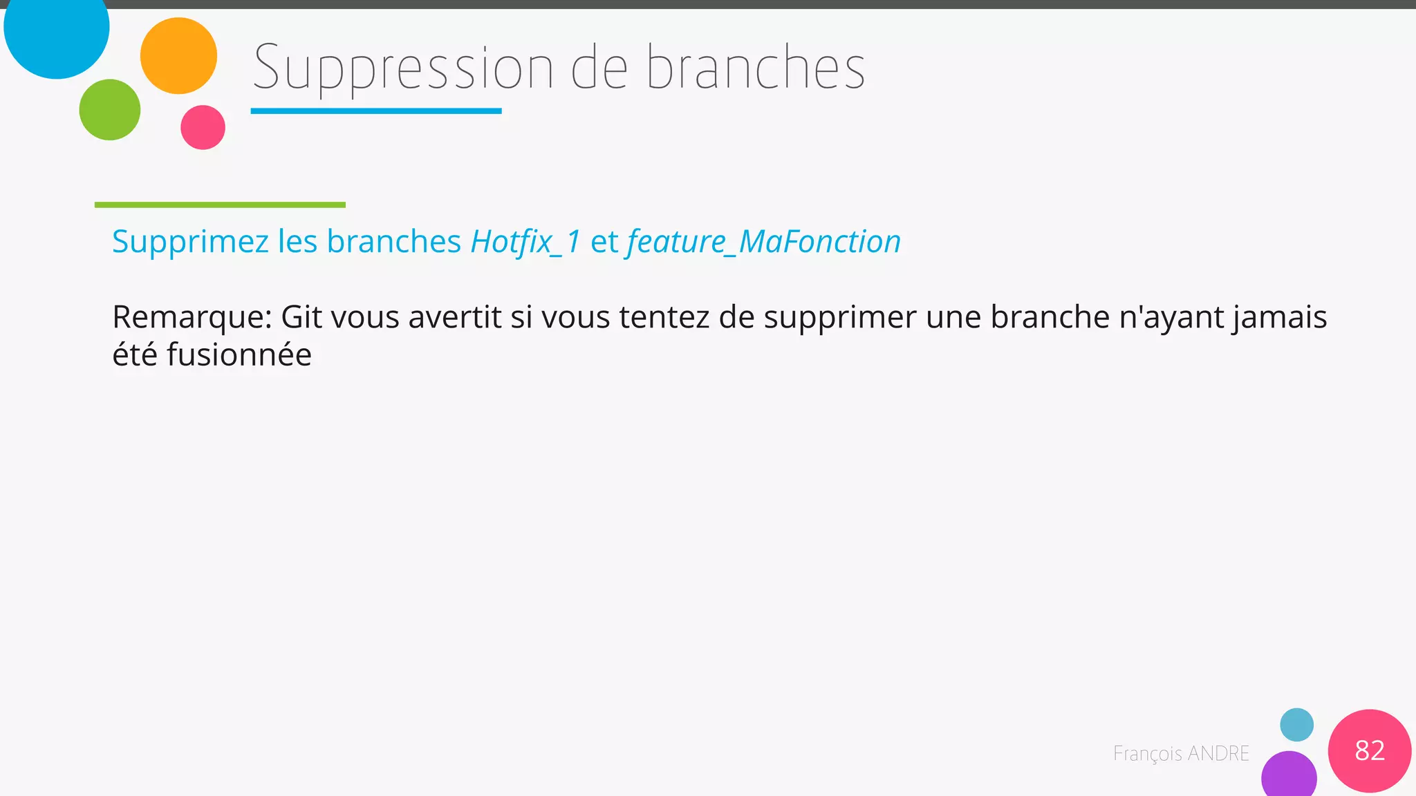 Supprimez les branches Hotfix_1 et feature_MaFonction
Remarque: Git vous avertit si vous tentez de supprimer une branche n'ayant jamais
été fusionnée
82
 