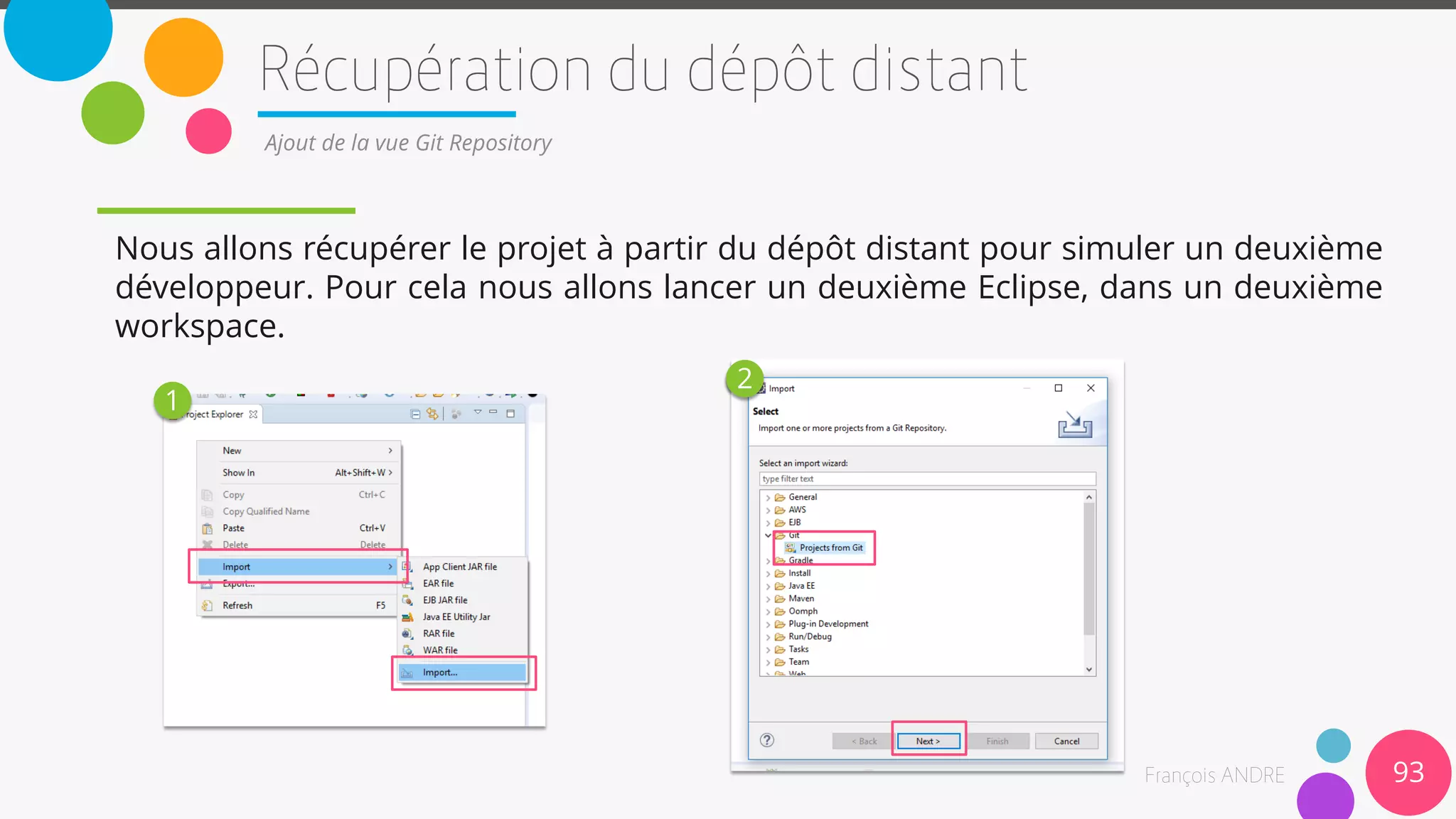 Nous allons récupérer le projet à partir du dépôt distant pour simuler un deuxième
développeur. Pour cela nous allons lancer un deuxième Eclipse, dans un deuxième
workspace.
93
Ajout de la vue Git Repository
1
2
 