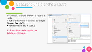 Pour basculer d’une branche à l’autre, il
suffit
• d’utiliser le menu contextuel du projet.
Team > Switch To
• de choisir la branche voulue
La bascule est très rapide car
totalement locale.
66
 