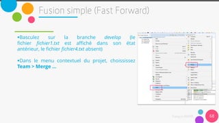 Basculez sur la branche develop (le
fichier fichier1.txt est affiché dans son état
antérieur, le fichier fichier4.txt absent)
Dans le menu contextuel du projet, choississez
Team > Merge …
68
 