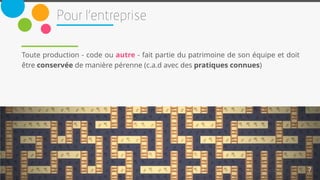 7
Toute production - code ou autre - fait partie du patrimoine de son équipe et doit
être conservée de manière pérenne (c.a.d avec des pratiques connues)
 