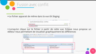  Le fichier apparait de même dans la vue Git Staging
 Lorsqu’on clique sur le fichier à partir de cette vue, Eclipse nous propose un
éditeur nous permettant de visualiser graphiquement les différences
75
 