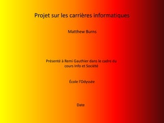 Projet sur les carrières informatiques Matthew Burns Présenté à Remi Gauthier dans le cadre du cours Info et Société École l’Odyssée Date 