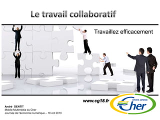 Le travail collaboratif Travaillez efficacement www.cg18.fr André  GENTIT Mobile Multimédia du Cher Journée de l’économie numérique – 18 oct 2010 