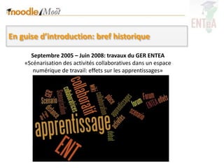 En guise d’introduction: bref historique

      Septembre 2005 – Juin 2008: travaux du GER ENTEA
    «Scénarisation des activités collaboratives dans un espace
       numérique de travail: effets sur les apprentissages»
 