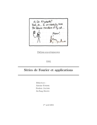 Dédramathisons


                   TFE


Séries de Fourier et applications


        Rédacteurs :
        Antoine Etesse
        Frederic Jacobs
        Jie-Fang Zhang




               1er avril 2011
 
